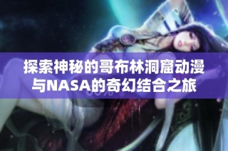 探索神秘的哥布林洞窟动漫与NASA的奇幻结合之旅