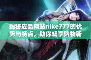 揭秘成品网站nike777的优势与特点，助你畅享购物新体验