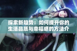 探索新趋势：如何提升你的生活品质与幸福感的方法介绍