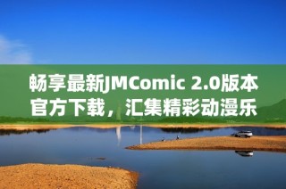 畅享最新JMComic 2.0版本官方下载，汇集精彩动漫乐趣