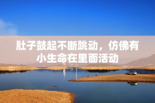 肚子鼓起不断跳动，仿佛有小生命在里面活动
