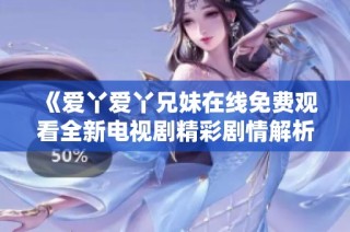 《爱丫爱丫兄妹在线免费观看全新电视剧精彩剧情解析》