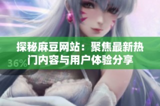探秘麻豆网站：聚焦最新热门内容与用户体验分享