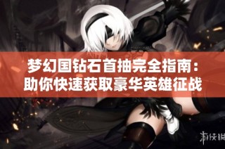 梦幻国钻石首抽完全指南：助你快速获取豪华英雄征战世界