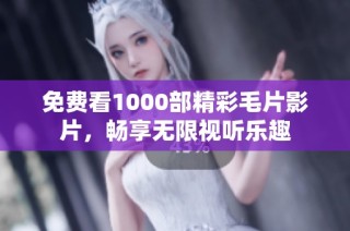 免费看1000部精彩毛片影片，畅享无限视听乐趣