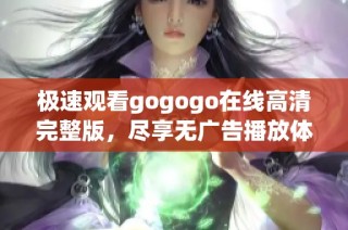 极速观看gogogo在线高清完整版，尽享无广告播放体验