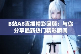 B站A8直播精彩回顾：与你分享最新热门精彩瞬间