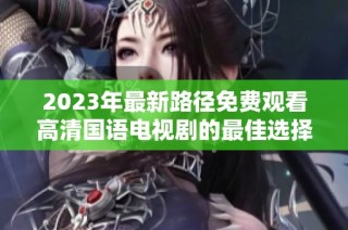2023年最新路径免费观看高清国语电视剧的最佳选择