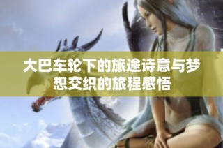 大巴车轮下的旅途诗意与梦想交织的旅程感悟