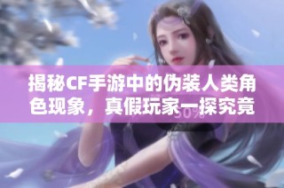 揭秘CF手游中的伪装人类角色现象，真假玩家一探究竟