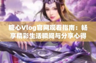 糖心Vlog官网观看指南：畅享精彩生活瞬间与分享心得