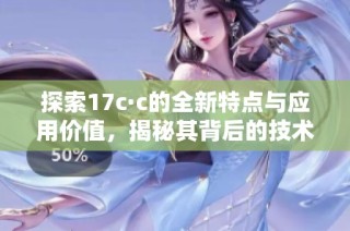 探索17c·c的全新特点与应用价值，揭秘其背后的技术优势