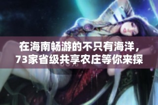 在海南畅游的不只有海洋，73家省级共享农庄等你来探索！