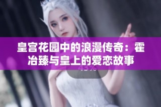 皇宫花园中的浪漫传奇：霍冶臻与皇上的爱恋故事