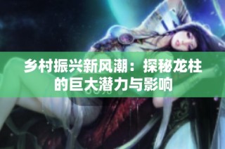 乡村振兴新风潮：探秘龙柱的巨大潜力与影响