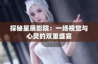 探秘星辰影院：一场视觉与心灵的双重盛宴