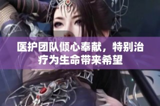 医护团队倾心奉献，特别治疗为生命带来希望