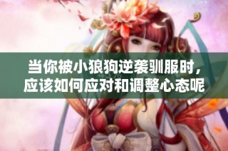 当你被小狼狗逆袭驯服时，应该如何应对和调整心态呢
