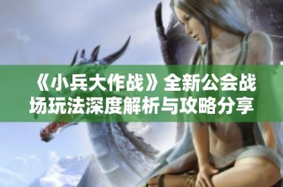 《小兵大作战》全新公会战场玩法深度解析与攻略分享