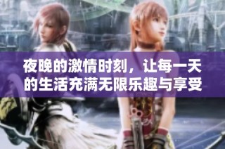 夜晚的激情时刻，让每一天的生活充满无限乐趣与享受