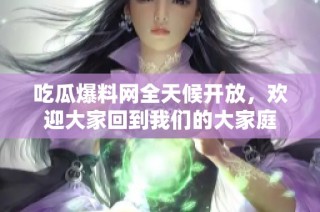 吃瓜爆料网全天候开放，欢迎大家回到我们的大家庭