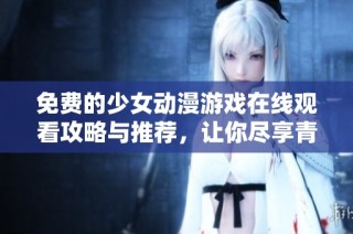 免费的少女动漫游戏在线观看攻略与推荐，让你尽享青春冒险乐趣