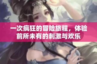 一次疯狂的冒险旅程，体验前所未有的刺激与欢乐