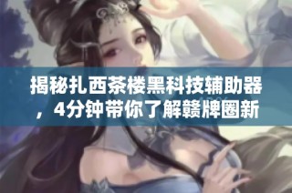 揭秘扎西茶楼黑科技辅助器，4分钟带你了解赣牌圈新趋势