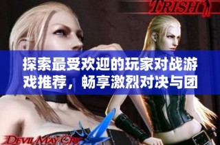 探索最受欢迎的玩家对战游戏推荐，畅享激烈对决与团队协作的乐趣