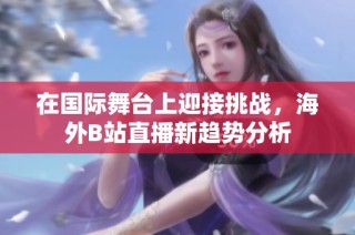 在国际舞台上迎接挑战，海外B站直播新趋势分析
