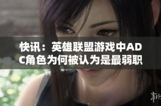 快讯：英雄联盟游戏中ADC角色为何被认为是最弱职业分析
