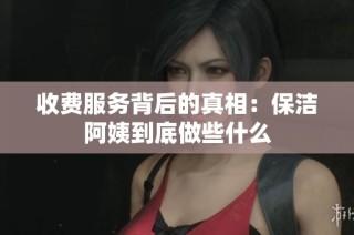 收费服务背后的真相：保洁阿姨到底做些什么