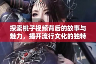 探索桃子视频背后的故事与魅力，揭开流行文化的独特视角