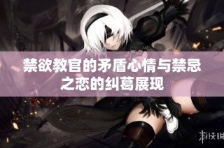禁欲教官的矛盾心情与禁忌之恋的纠葛展现