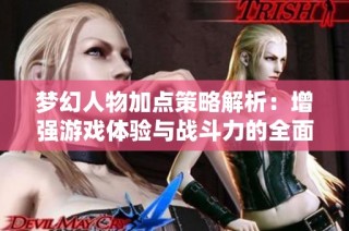 梦幻人物加点策略解析：增强游戏体验与战斗力的全面指导