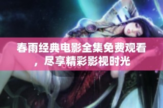 春雨经典电影全集免费观看，尽享精彩影视时光