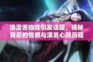 浪漫舌吻戏引发话题，揭秘背后的情感与演员心路历程