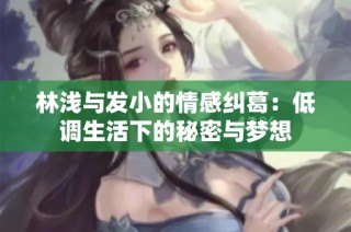 林浅与发小的情感纠葛：低调生活下的秘密与梦想