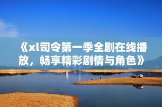 《xl司令第一季全剧在线播放，畅享精彩剧情与角色》