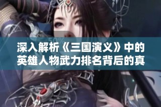 深入解析《三国演义》中的英雄人物武力排名背后的真相