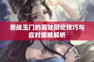 舌战玉门的高效辩论技巧与应对策略解析