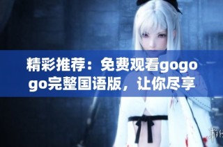 精彩推荐：免费观看gogogo完整国语版，让你尽享欢笑时光