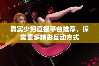 真实少妇直播平台推荐，探索更多精彩互动方式