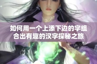 如何用一个上添下边的字组合出有趣的汉字探秘之旅