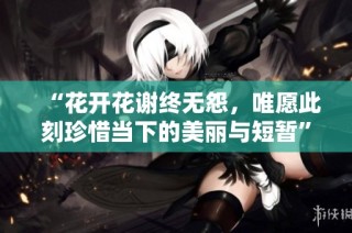 “花开花谢终无怨，唯愿此刻珍惜当下的美丽与短暂”