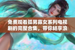 免费观看孤男寡女系列电视剧的完整合集，带你畅享浪漫剧情与情感纠葛