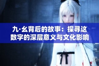 九·幺背后的故事：探寻这数字的深层意义与文化影响