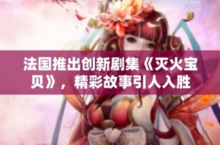 法国推出创新剧集《灭火宝贝》，精彩故事引人入胜