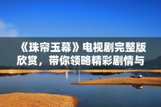 《珠帘玉幕》电视剧完整版欣赏，带你领略精彩剧情与美丽画面