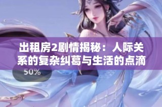 出租房2剧情揭秘：人际关系的复杂纠葛与生活的点滴趣味